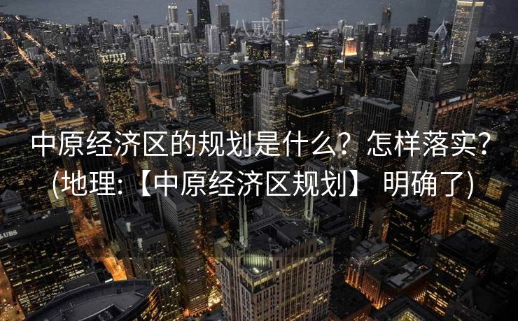 中原经济区的规划是什么？怎样落实？ (地理:【中原经济区规划】 明确了)