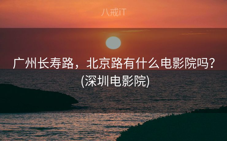 广州长寿路，北京路有什么电影院吗？ (深圳电影院)