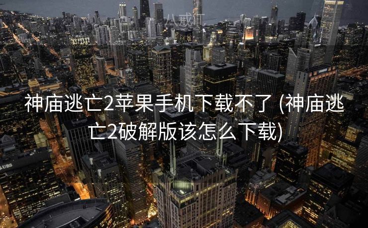 神庙逃亡2苹果手机下载不了 (神庙逃亡2破解版该怎么下载)
