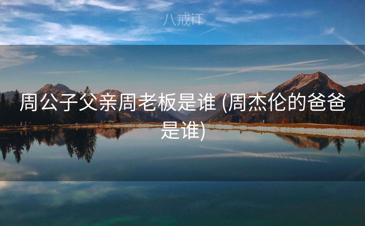 周公子父亲周老板是谁 (周杰伦的爸爸是谁)