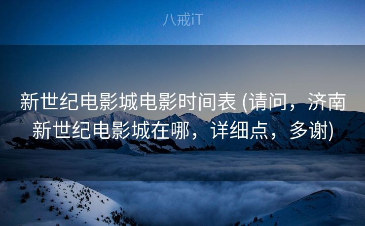 新世纪电影城电影时间表 (请问，济南新世纪电影城在哪，详细点，多谢)