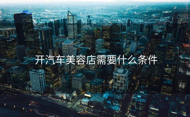  开汽车美容店需要什么条件
