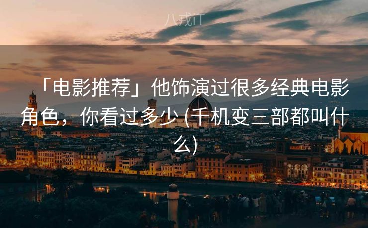 「电影推荐」他饰演过很多经典电影角色，你看过多少 (千机变三部都叫什么)
