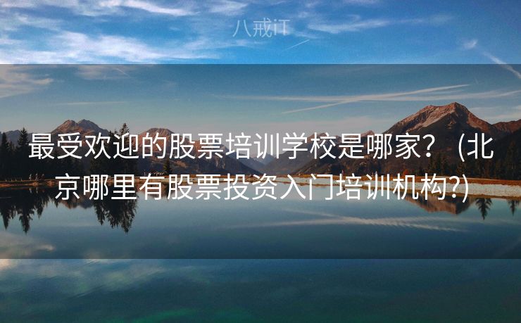 最受欢迎的股票培训学校是哪家？ (北京哪里有股票投资入门培训机构?)