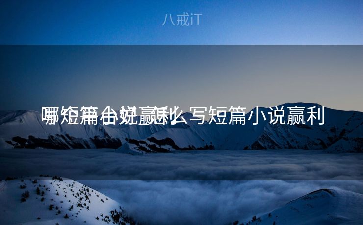 写短篇小说赢利
哪个平台好_怎么写短篇小说赢利
