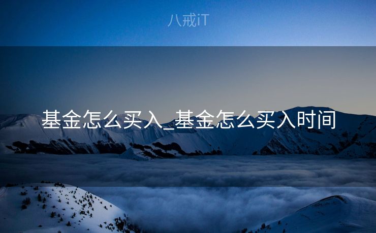基金怎么买入_基金怎么买入时间