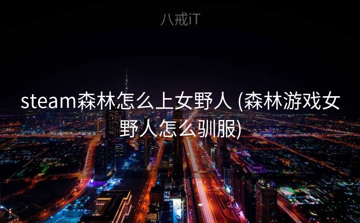 steam森林怎么上女野人 (森林游戏女野人怎么驯服)
