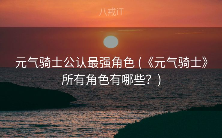 元气骑士公认最强角色 (《元气骑士》所有角色有哪些？)