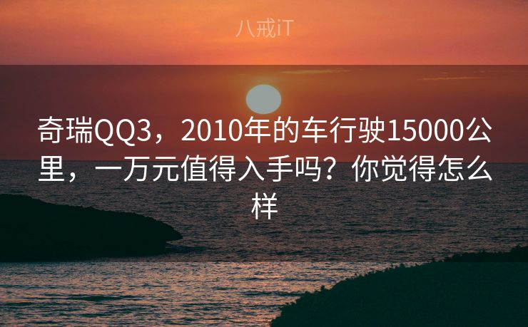 奇瑞QQ3,2010年的车行驶15000公里,一万元值得入手吗?你觉得怎么样 奇瑞QQ3,2010年的车行驶15000公里,一万元值得入手吗?你觉得怎么样