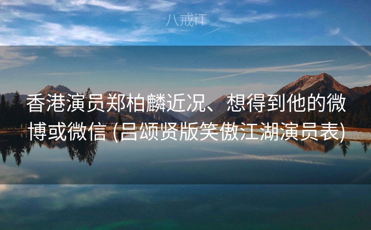 香港演员郑柏麟近况、想得到他的微博或微信 (吕颂贤版笑傲江湖演员表)