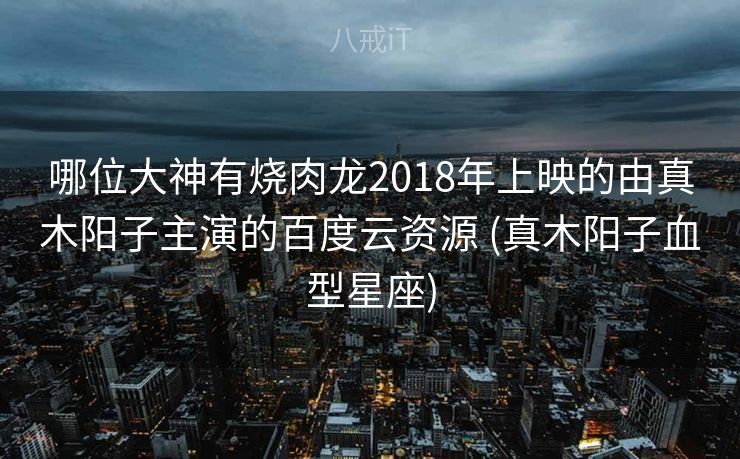 哪位大神有烧肉龙2018年上映的由真木阳子主演的百度云资源 (真木阳子血型星座)