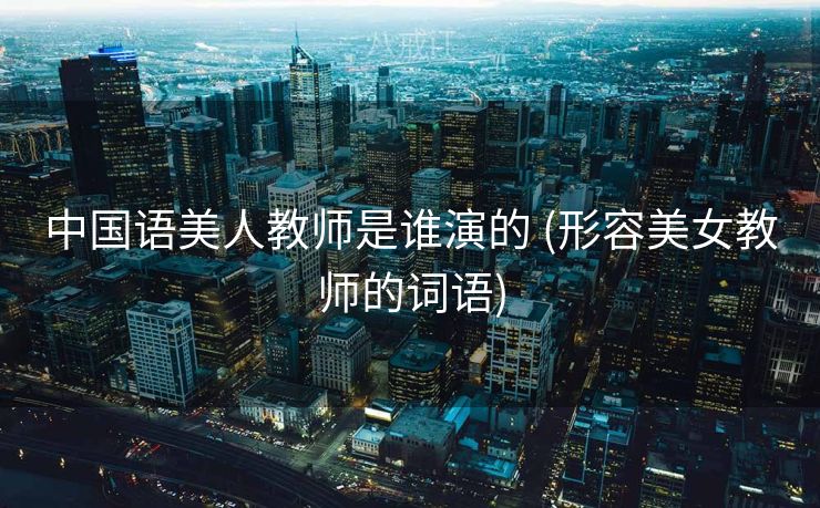 中国语美人教师是谁演的 (形容美女教师的词语)