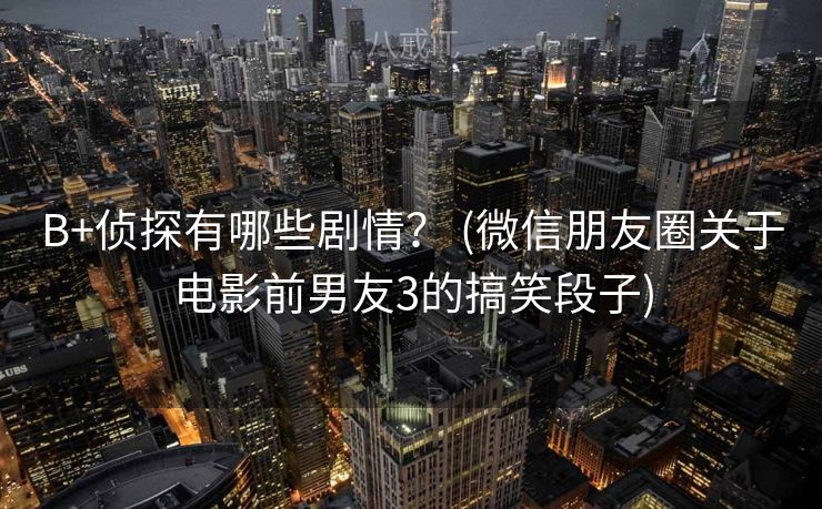 B+侦探有哪些剧情？ (微信朋友圈关于电影前男友3的搞笑段子)