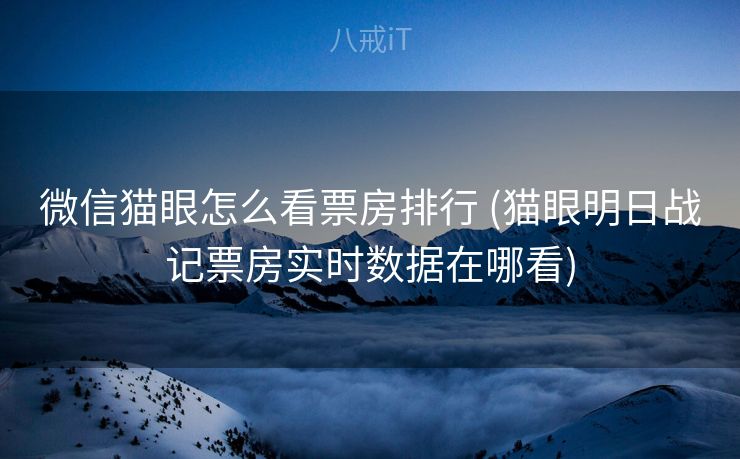 微信猫眼怎么看票房排行 (猫眼明日战记票房实时数据在哪看)
