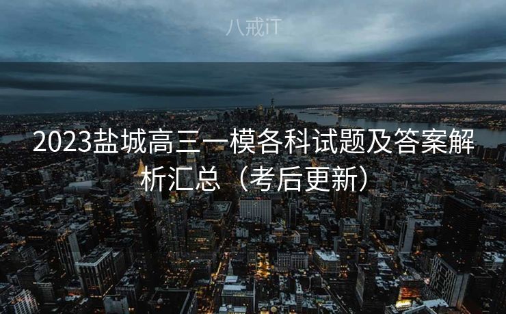 2023盐城高三一模各科试题及答案解析汇总（考后更新）