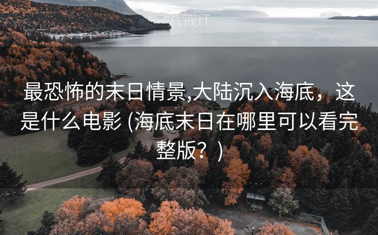 最恐怖的末日情景,大陆沉入海底，这是什么电影 (海底末日在哪里可以看完整版？)