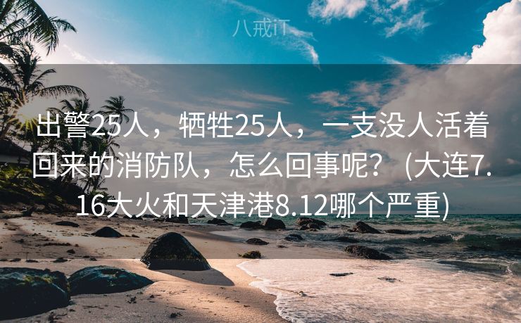 出警25人，牺牲25人，一支没人活着回来的消防队，怎么回事呢？ (大连7.16大火和天津港8.12哪个严重)