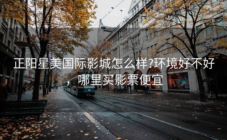 正阳星美国际影城怎么样?环境好不好，哪里买影票便宜