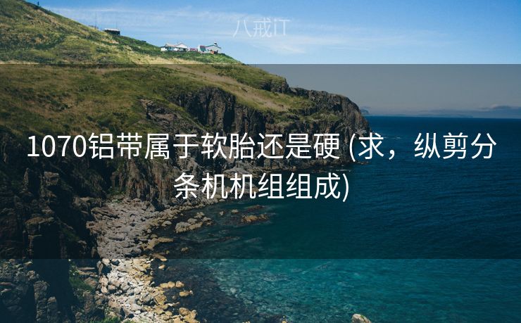 1070铝带属于软胎还是硬 (求，纵剪分条机机组组成)