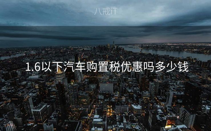  1.6以下汽车购置税优惠吗多少钱