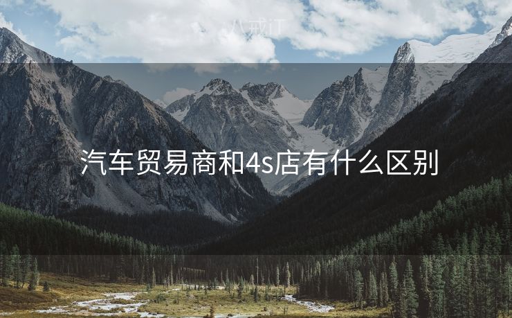  汽车贸易商和4s店有什么区别