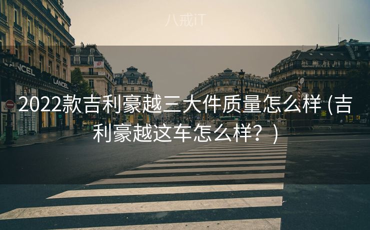 2022款吉利豪越三大件质量怎么样 (吉利豪越这车怎么样？)