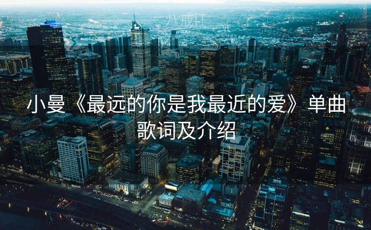 小曼《最远的你是我最近的爱》单曲歌词及介绍