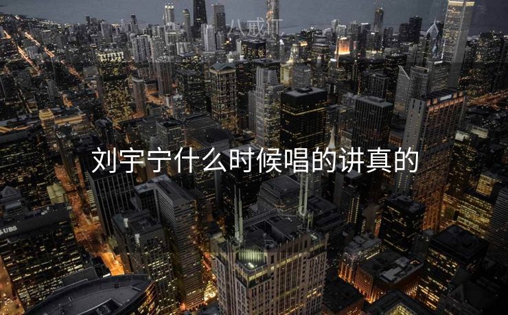 刘宇宁什么时候唱的讲真的