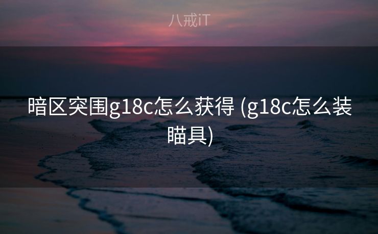 暗区突围g18c怎么获得 (g18c怎么装瞄具)