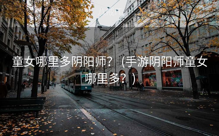 童女哪里多阴阳师？ (手游阴阳师童女哪里多？)