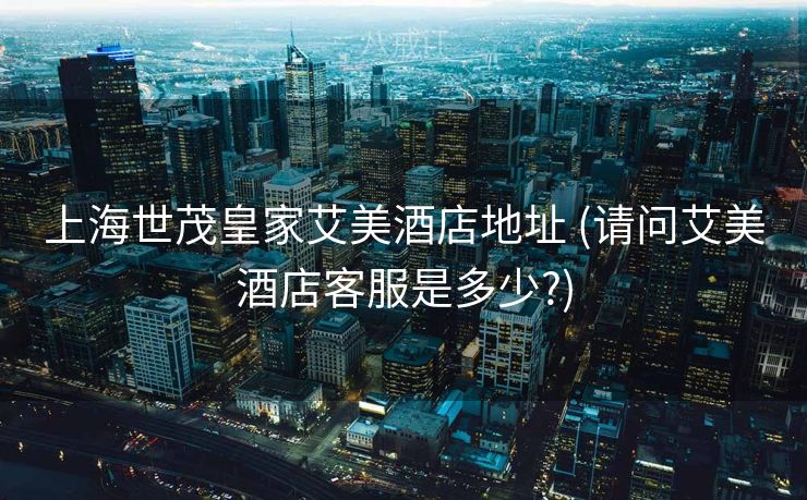 上海世茂皇家艾美酒店地址 (请问艾美酒店客服是多少?)