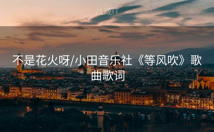 不是花火呀/小田音乐社《等风吹》歌曲歌词