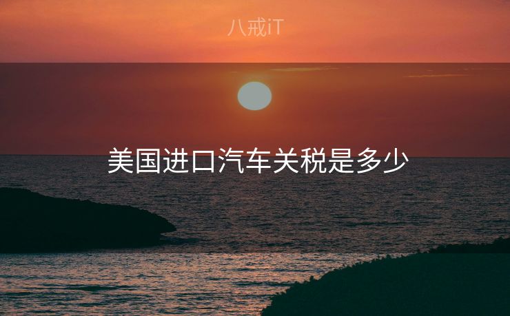  美国进口汽车关税是多少
