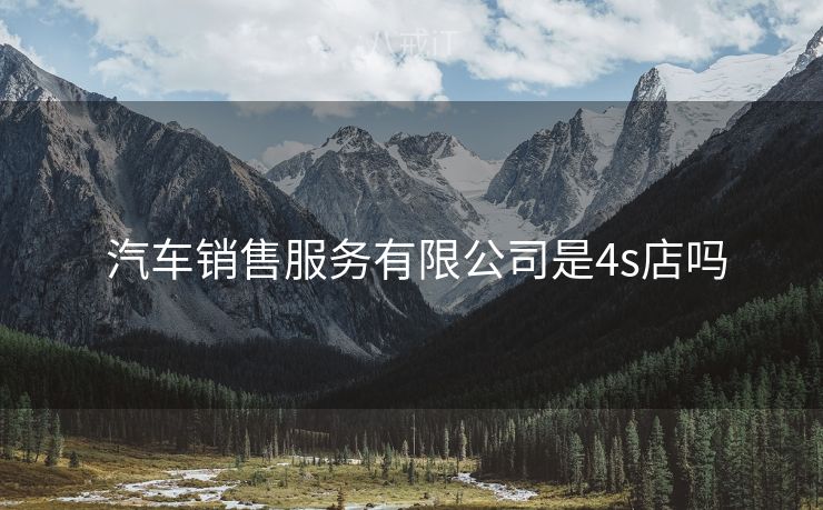  汽车销售服务有限公司是4s店吗