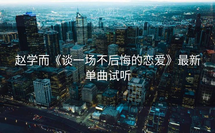 赵学而《谈一场不后悔的恋爱》最新单曲试听