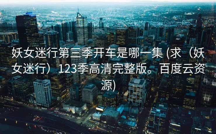 妖女迷行第三季开车是哪一集 (求（妖女迷行）123季高清完整版。百度云资源)