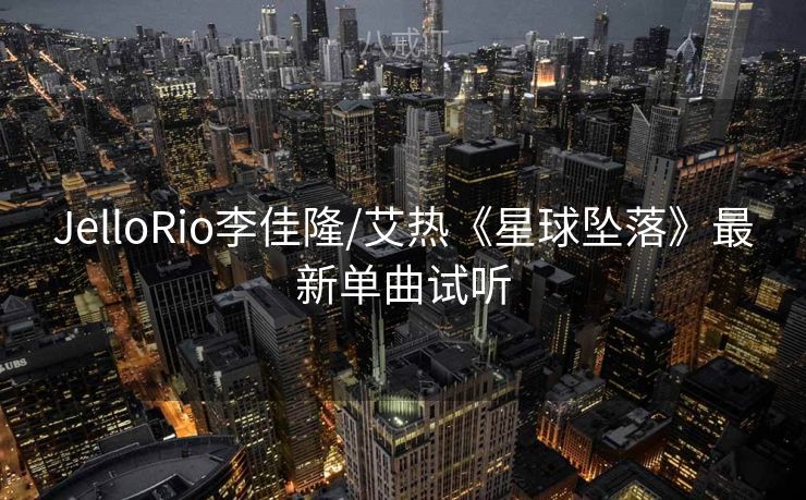 JelloRio李佳隆/艾热《星球坠落》最新单曲试听