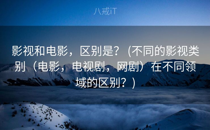 影视和电影，区别是？ (不同的影视类别（电影，电视剧，网剧）在不同领域的区别？)