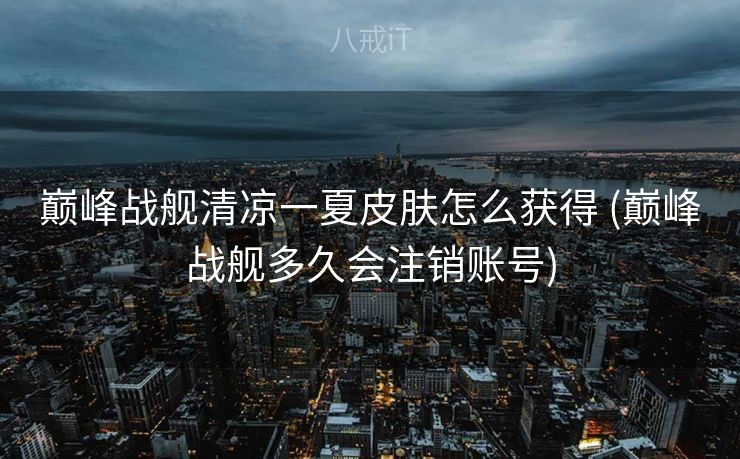 巅峰战舰清凉一夏皮肤怎么获得 (巅峰战舰多久会注销账号)