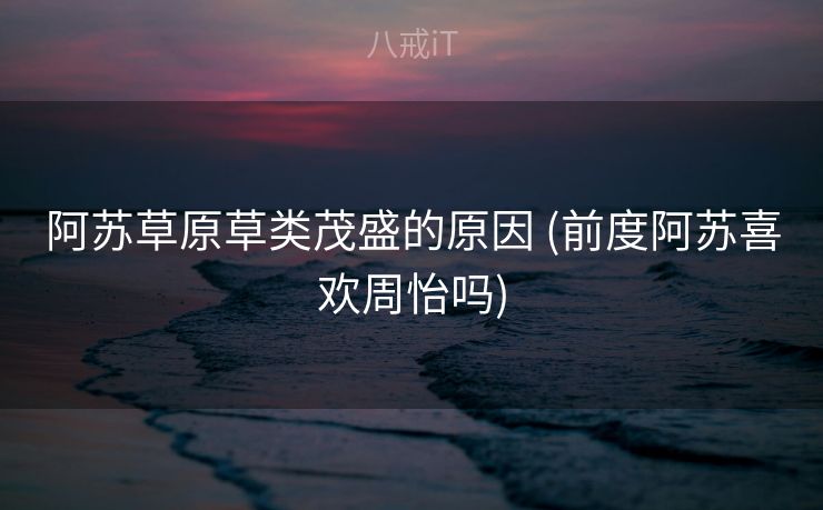 阿苏草原草类茂盛的原因 (前度阿苏喜欢周怡吗)