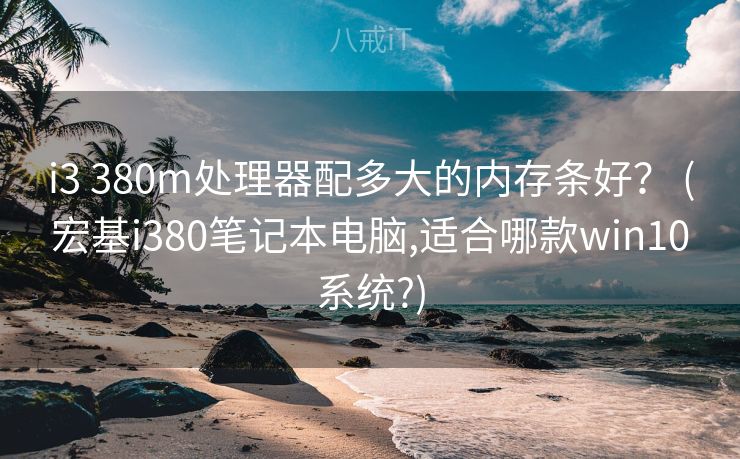 i3 380m处理器配多大的内存条好？ (宏基i380笔记本电脑,适合哪款win10系统?)