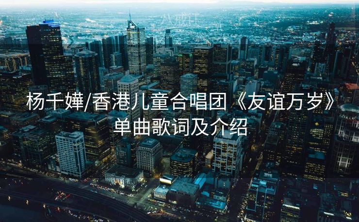 杨千嬅/香港儿童合唱团《友谊万岁》单曲歌词及介绍