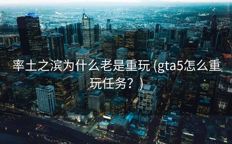 率土之滨为什么老是重玩 (gta5怎么重玩任务？)