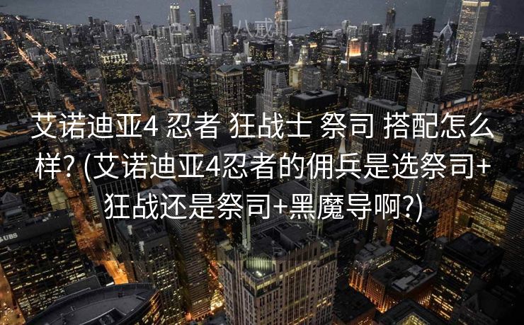 艾诺迪亚4 忍者 狂战士 祭司 搭配怎么样? (艾诺迪亚4忍者的佣兵是选祭司+狂战还是祭司+黑魔导啊?)