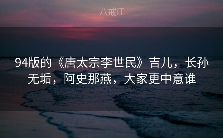 94版的《唐太宗李世民》吉儿，长孙无垢，阿史那燕，大家更中意谁