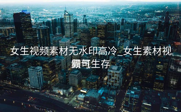 女生视频素材无水印高冷_女生素材视频可生存
霸气 女生视频素材无水印高冷_女生素材视频可生存
霸气