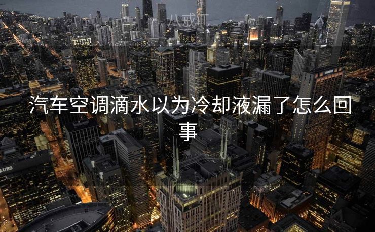  汽车空调滴水以为冷却液漏了怎么回事