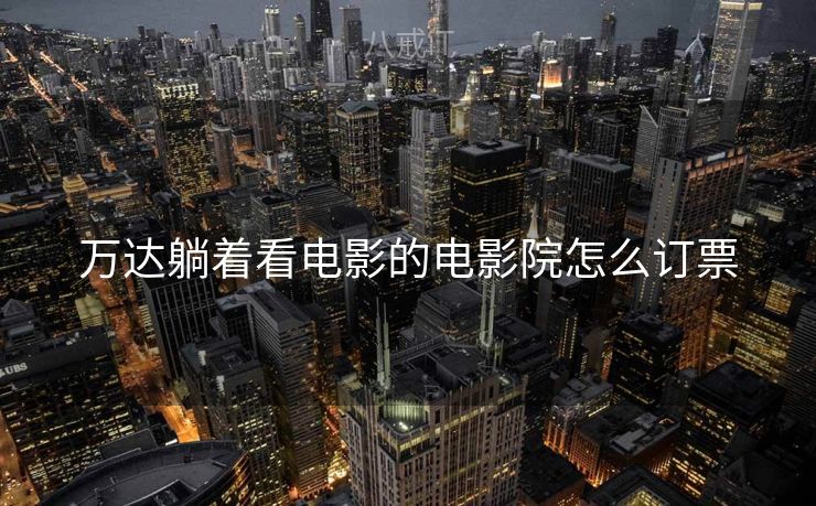 万达躺着看电影的电影院怎么订票