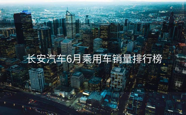  长安汽车6月乘用车销量排行榜