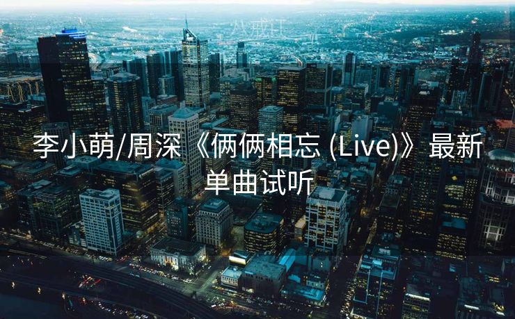 李小萌/周深《俩俩相忘 (Live)》最新单曲试听